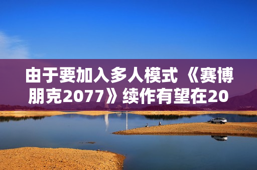 由于要加入多人模式 《赛博朋克2077》续作有望在2030年底发售