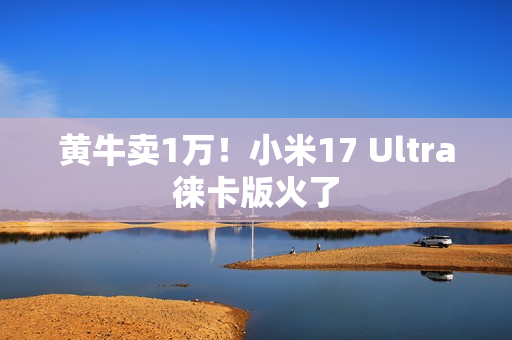 黄牛卖1万！小米17 Ultra徕卡版火了
