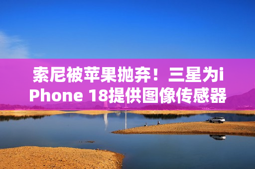 索尼被苹果抛弃！三星为iPhone 18提供图像传感器