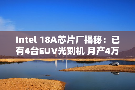 Intel 18A芯片厂揭秘：已有4台EUV光刻机 月产4万片晶圆