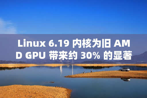 Linux 6.19 内核为旧 AMD GPU 带来约 30% 的显著性能提升