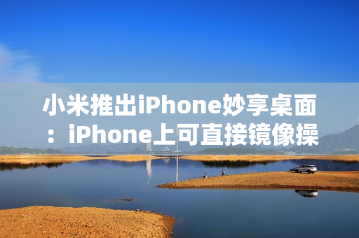 小米推出iPhone妙享桌面：iPhone上可直接镜像操控小米手机