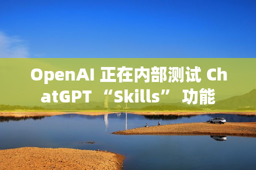 OpenAI 正在内部测试 ChatGPT “Skills” 功能