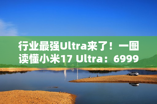 行业最强Ultra来了！一图读懂小米17 Ultra：6999元起