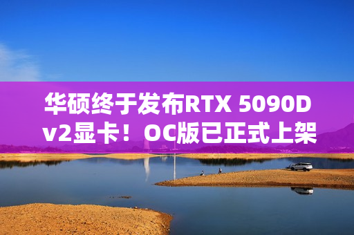 华硕终于发布RTX 5090D v2显卡！OC版已正式上架：19999元