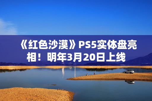 《红色沙漠》PS5实体盘亮相！明年3月20日上线