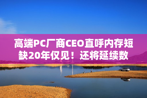 高端PC厂商CEO直呼内存短缺20年仅见！还将延续数年
