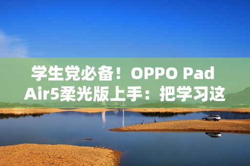 学生党必备！OPPO Pad Air5柔光版上手：把学习这件事变轻松了