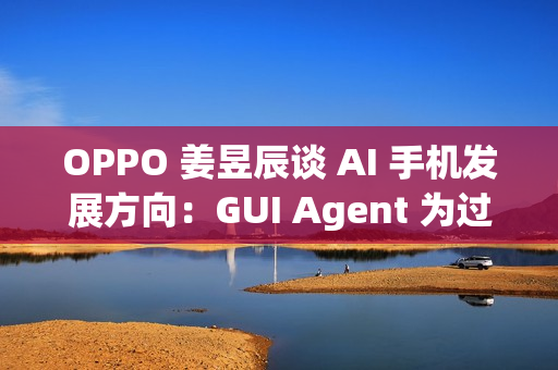 OPPO 姜昱辰谈 AI 手机发展方向：GUI Agent 为过渡，未来将实现 A2A