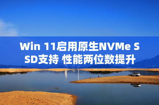 Win 11启用原生NVMe SSD支持 性能两位数提升