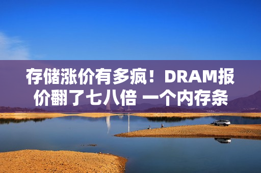 存储涨价有多疯！DRAM报价翻了七八倍 一个内存条涨超1000元：涨价还没停呢