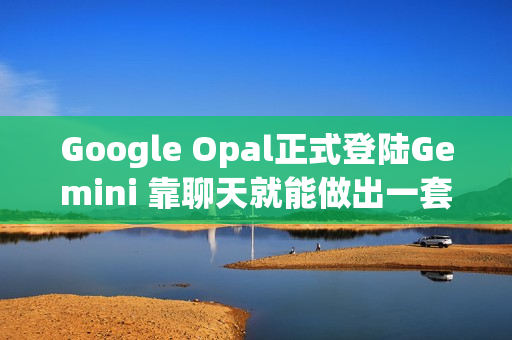 Google Opal正式登陆Gemini 靠聊天就能做出一套自动化流程