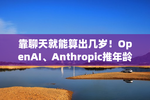 靠聊天就能算出几岁！OpenAI、Anthropic推年龄判别AI 保护青少年