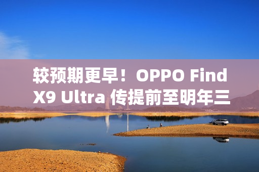 较预期更早！OPPO Find X9 Ultra 传提前至明年三月发表，Find N6 进度亦加快