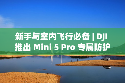 新手与室内飞行必备 | DJI 推出 Mini 5 Pro 专属防护罩，安全便携兼得!