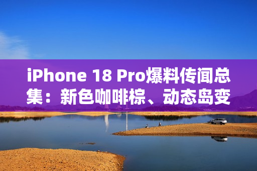 iPhone 18 Pro爆料传闻总集：新色咖啡棕、动态岛变小、续航力更强？