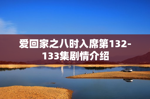 爱回家之八时入席第132-133集剧情介绍