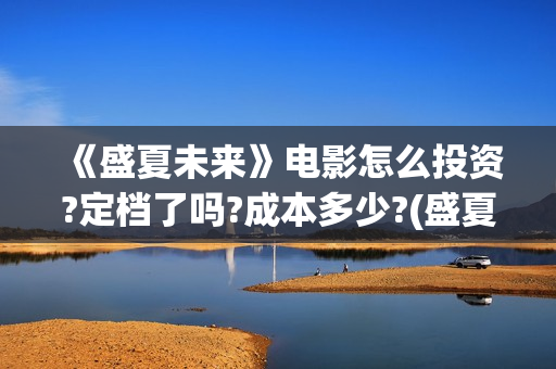 《盛夏未来》电影怎么投资?定档了吗?成本多少?(盛夏未来全片)