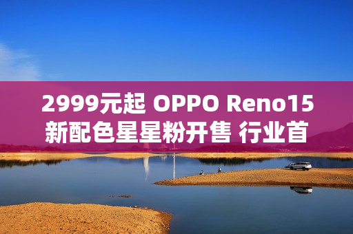 2999元起 OPPO Reno15新配色星星粉开售 行业首发星闪光栅工艺