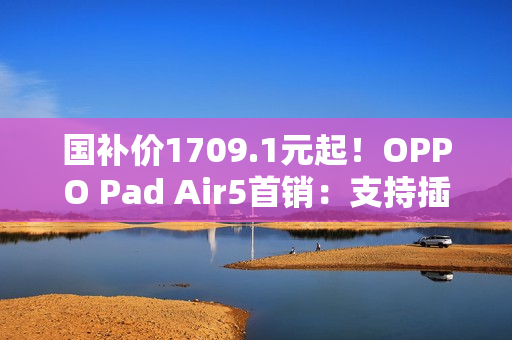 国补价1709.1元起！OPPO Pad Air5首销：支持插SIM卡
