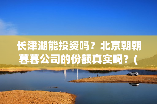 长津湖能投资吗？北京朝朝暮暮公司的份额真实吗？(长津湖投资门槛高)