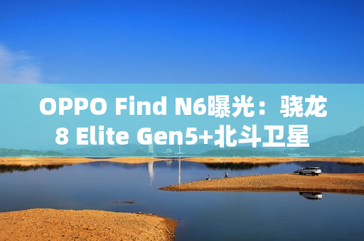 OPPO Find N6曝光：骁龙8 Elite Gen5+北斗卫星