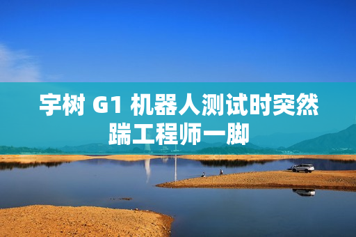 宇树 G1 机器人测试时突然踹工程师一脚