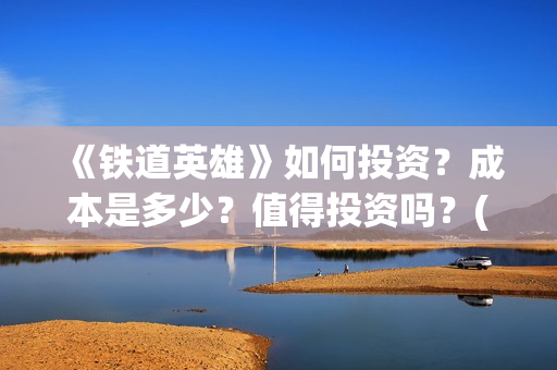 《铁道英雄》如何投资？成本是多少？值得投资吗？(铁道英雄讲的什么)