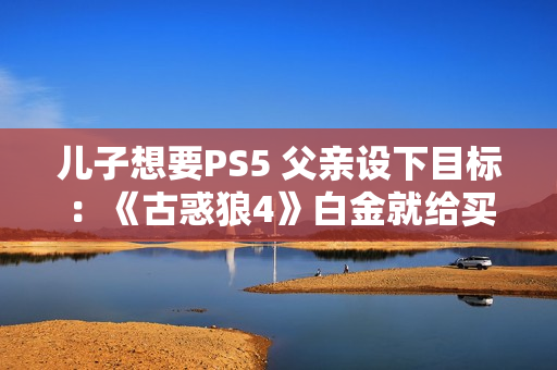 儿子想要PS5 父亲设下目标：《古惑狼4》白金就给买