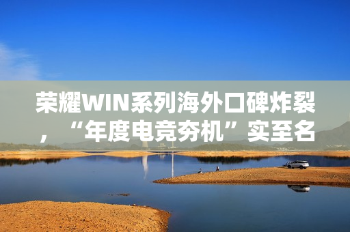 荣耀WIN系列海外口碑炸裂，“年度电竞夯机”实至名归 