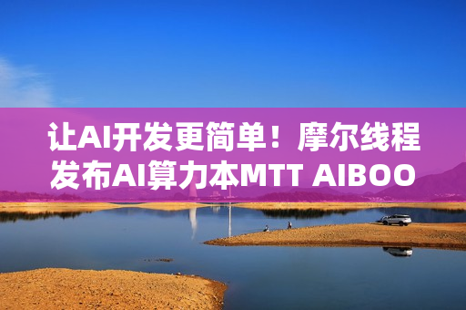 让AI开发更简单！摩尔线程发布AI算力本MTT AIBOOK
