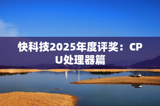 快科技2025年度评奖：CPU处理器篇