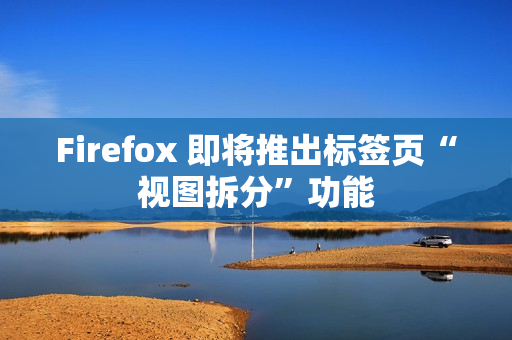 Firefox 即将推出标签页“视图拆分”功能