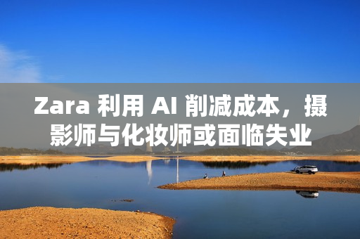 Zara 利用 AI 削减成本，摄影师与化妆师或面临失业