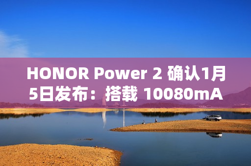 HONOR Power 2 确认1月5日发布：搭载 10080mAh 业内最大电池与天玑 8500 Elite!