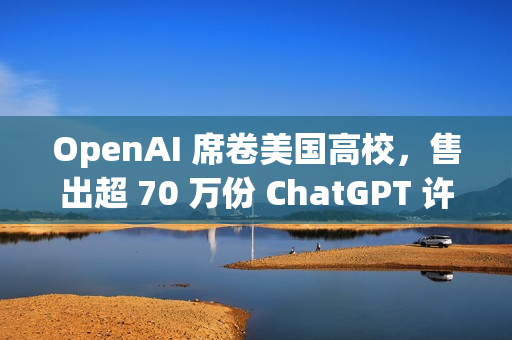 OpenAI 席卷美国高校，售出超 70 万份 ChatGPT 许可