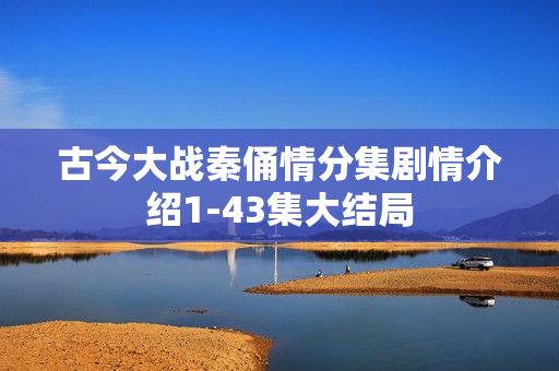 古今大战秦俑情分集剧情介绍1-43集大结局