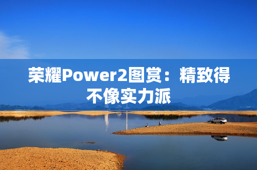 荣耀Power2图赏：精致得不像实力派