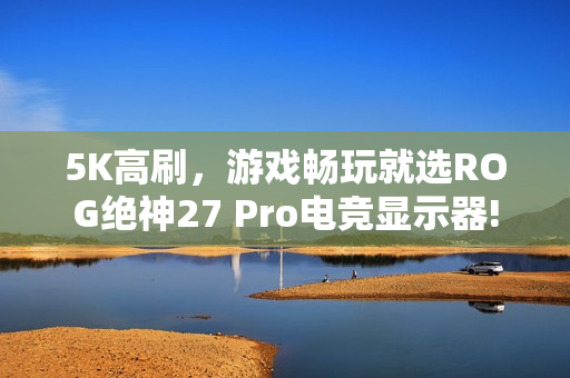 5K高刷，游戏畅玩就选ROG绝神27 Pro电竞显示器!