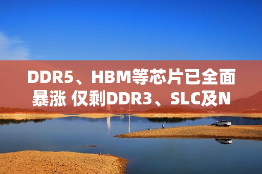 DDR5、HBM等芯片已全面暴涨 仅剩DDR3、SLC及NOR三种还在洼地