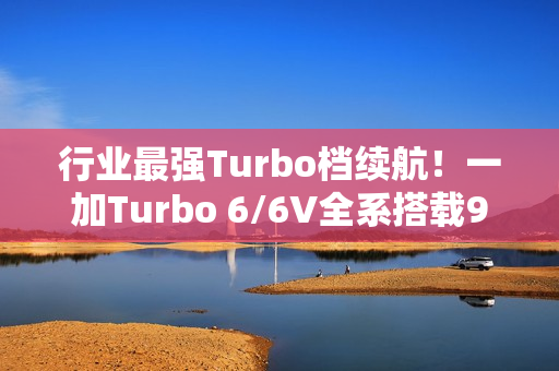 行业最强Turbo档续航！一加Turbo 6/6V全系搭载9000mAh电池
