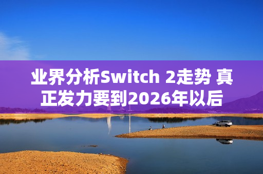 业界分析Switch 2走势 真正发力要到2026年以后