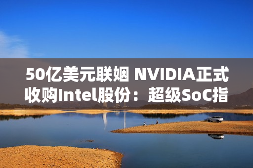 50亿美元联姻 NVIDIA正式收购Intel股份：超级SoC指日可待