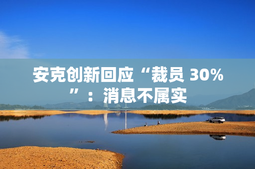 安克创新回应“裁员 30%”：消息不属实