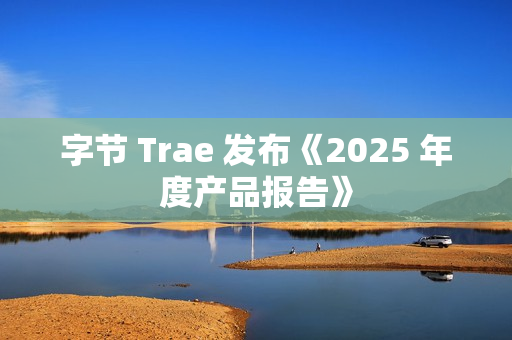 字节 Trae 发布《2025 年度产品报告》