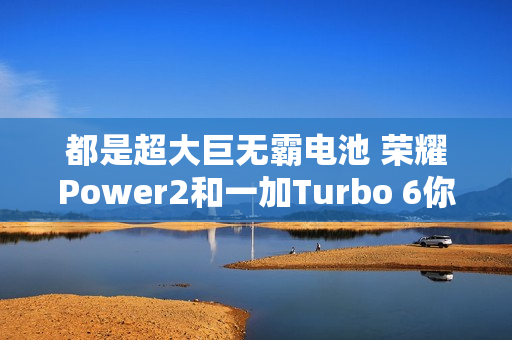 都是超大巨无霸电池 荣耀Power2和一加Turbo 6你选哪款？