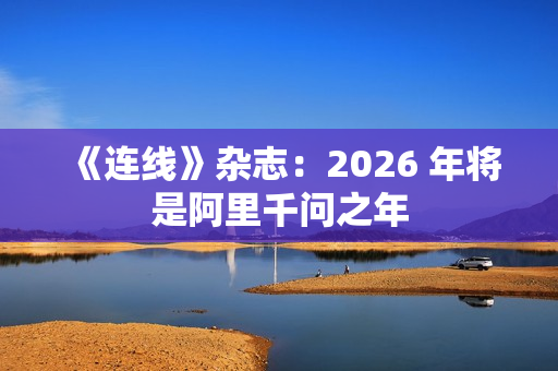 《连线》杂志：2026 年将是阿里千问之年