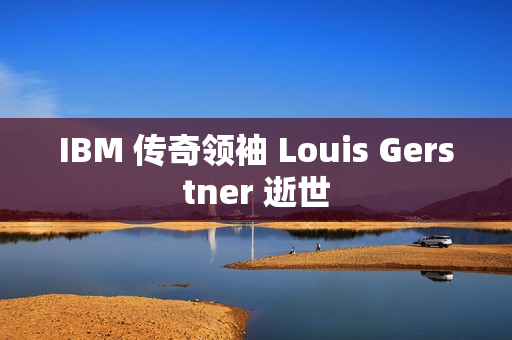 IBM 传奇领袖 Louis Gerstner 逝世