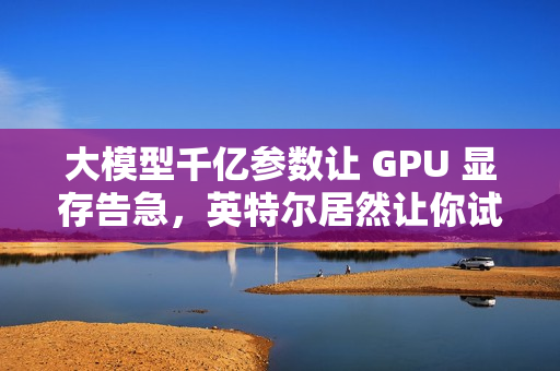 大模型千亿参数让 GPU 显存告急，英特尔居然让你试试 CPU