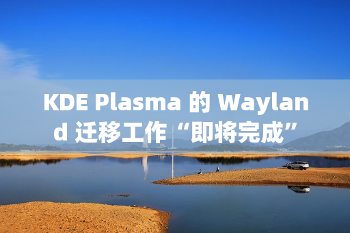 KDE Plasma 的 Wayland 迁移工作“即将完成”